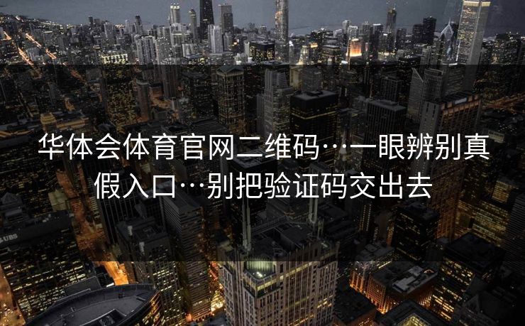华体会体育官网二维码…一眼辨别真假入口…别把验证码交出去 华体会体育官网二维码…一眼辨别真假入口…别把验证码交出去
