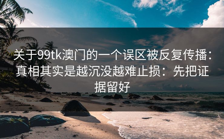 关于99tk澳门的一个误区被反复传播：真相其实是越沉没越难止损：先把证据留好