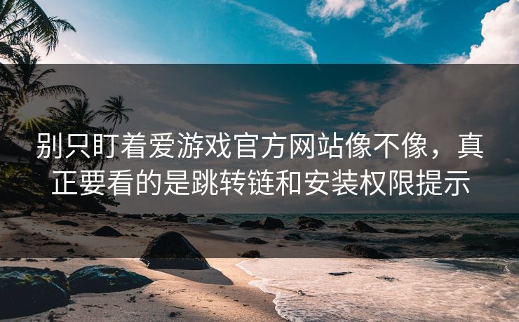 别只盯着爱游戏官方网站像不像，真正要看的是跳转链和安装权限提示