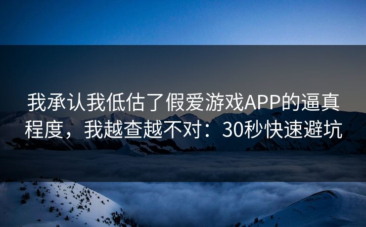 我承认我低估了假爱游戏APP的逼真程度，我越查越不对：30秒快速避坑