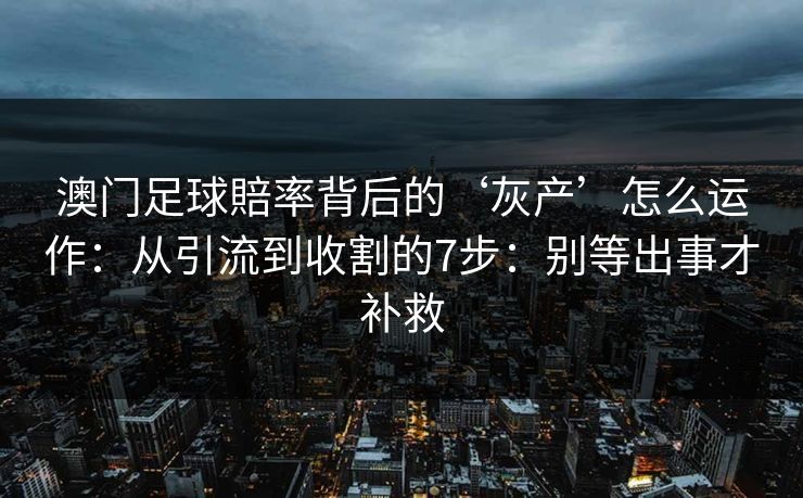 澳门足球賠率背后的‘灰产’怎么运作：从引流到收割的7步：别等出事才补救