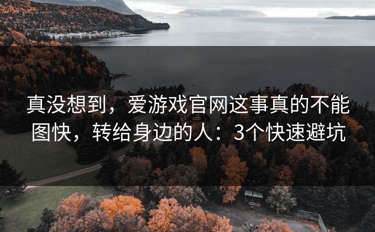 真没想到，爱游戏官网这事真的不能图快，转给身边的人：3个快速避坑