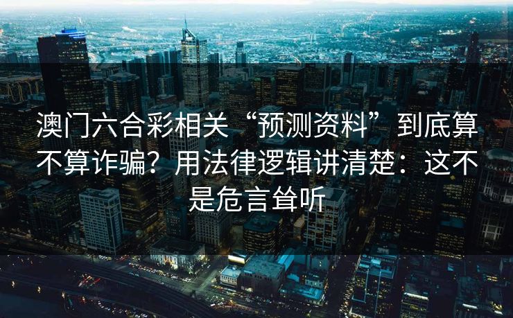 澳门六合彩相关“预测资料”到底算不算诈骗？用法律逻辑讲清楚：这不是危言耸听