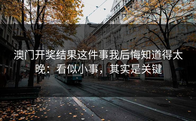 澳门开奖结果这件事我后悔知道得太晚：看似小事，其实是关键