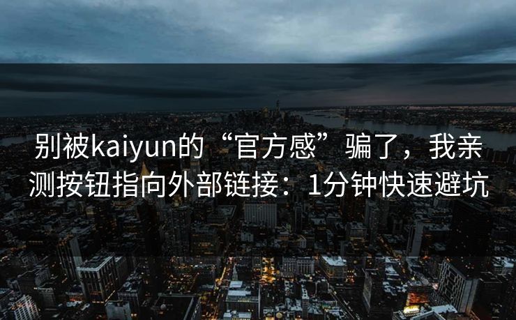 别被kaiyun的“官方感”骗了，我亲测按钮指向外部链接：1分钟快速避坑