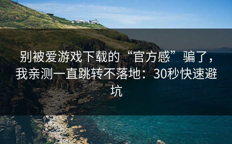 别被爱游戏下载的“官方感”骗了,我亲测一直跳转不落地:30秒快速避坑 别被爱游戏下载的“官方感”骗了,我亲测一直跳转不落地:30秒快速避坑