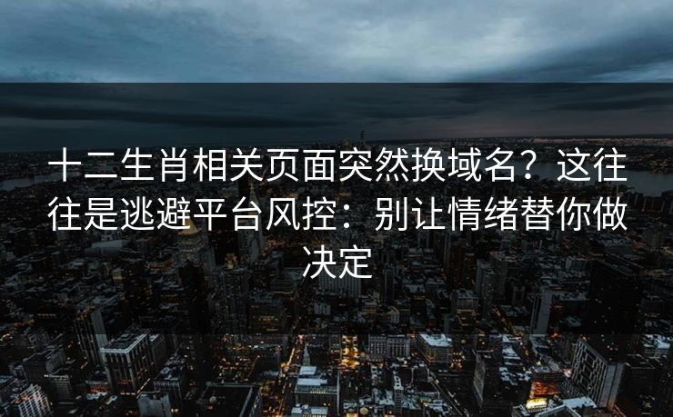 十二生肖相关页面突然换域名？这往往是逃避平台风控：别让情绪替你做决定