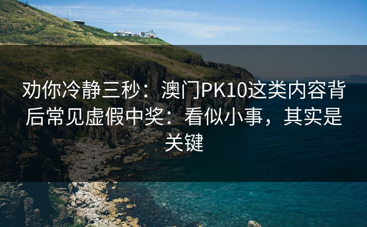 劝你冷静三秒：澳门PK10这类内容背后常见虚假中奖：看似小事，其实是关键