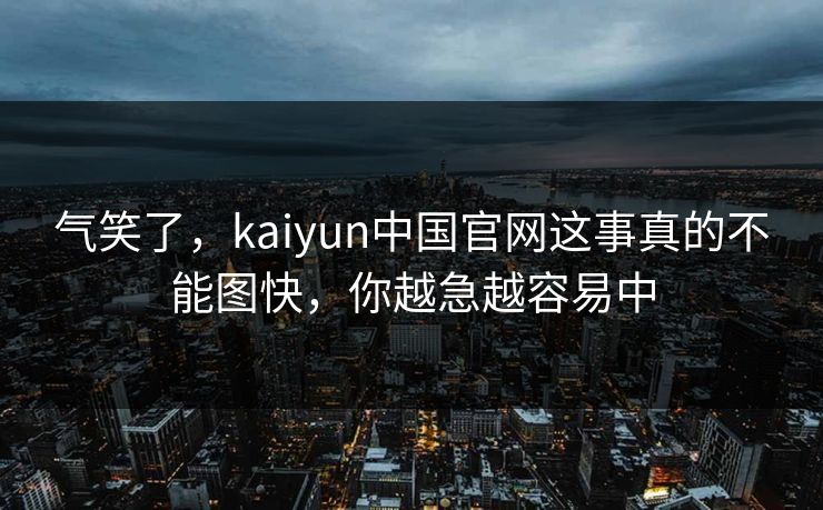 气笑了，kaiyun中国官网这事真的不能图快，你越急越容易中