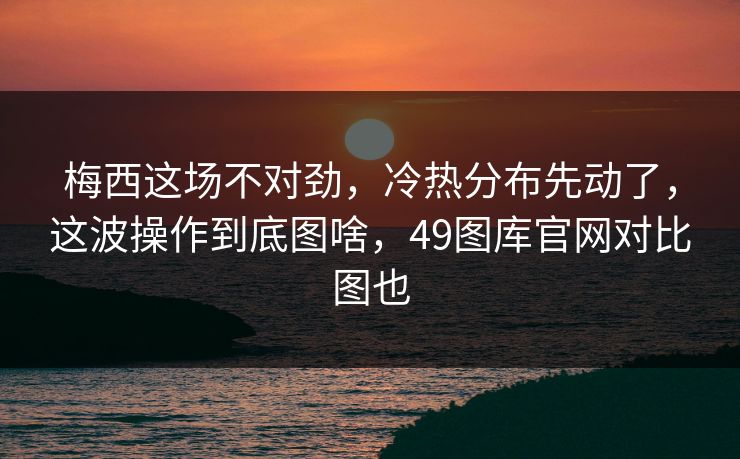 梅西这场不对劲，冷热分布先动了，这波操作到底图啥，49图库官网对比图也