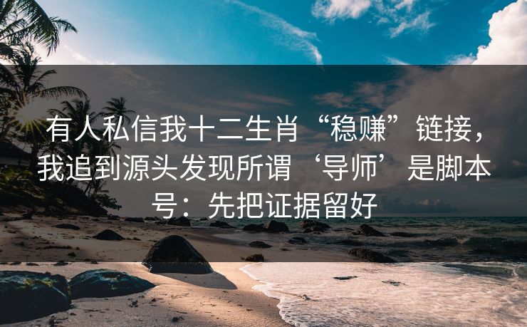有人私信我十二生肖“稳赚”链接，我追到源头发现所谓‘导师’是脚本号：先把证据留好