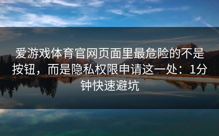 爱游戏体育官网页面里最危险的不是按钮，而是隐私权限申请这一处：1分钟快速避坑