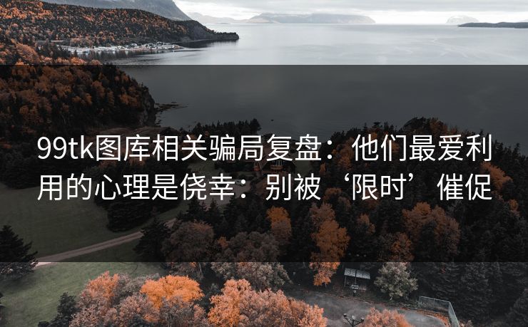 99tk图库相关骗局复盘：他们最爱利用的心理是侥幸：别被‘限时’催促