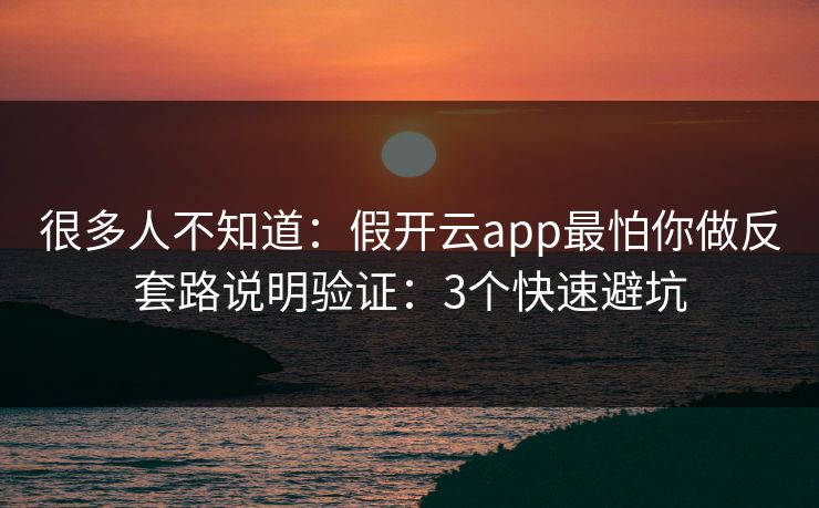 很多人不知道：假开云app最怕你做反套路说明验证：3个快速避坑