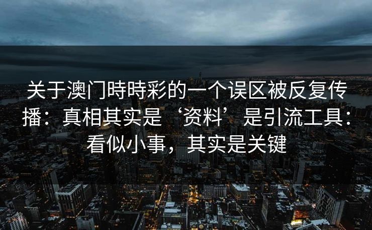 关于澳门時時彩的一个误区被反复传播：真相其实是‘资料’是引流工具：看似小事，其实是关键