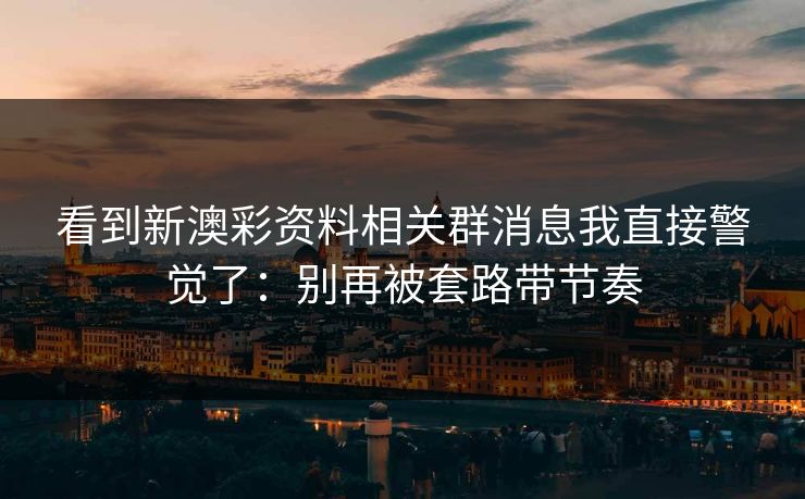 看到新澳彩资料相关群消息我直接警觉了:别再被套路带节奏 看到新澳彩资料相关群消息我直接警觉了:别再被套路带节奏