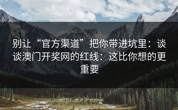 别让“官方渠道”把你带进坑里：谈谈澳门开奖网的红线：这比你想的更重要