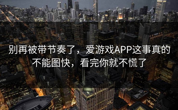 别再被带节奏了，爱游戏APP这事真的不能图快，看完你就不慌了