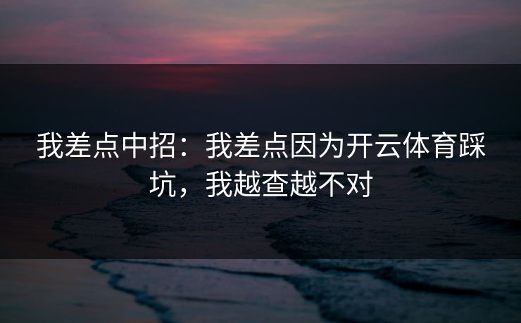 我差点中招：我差点因为开云体育踩坑，我越查越不对
