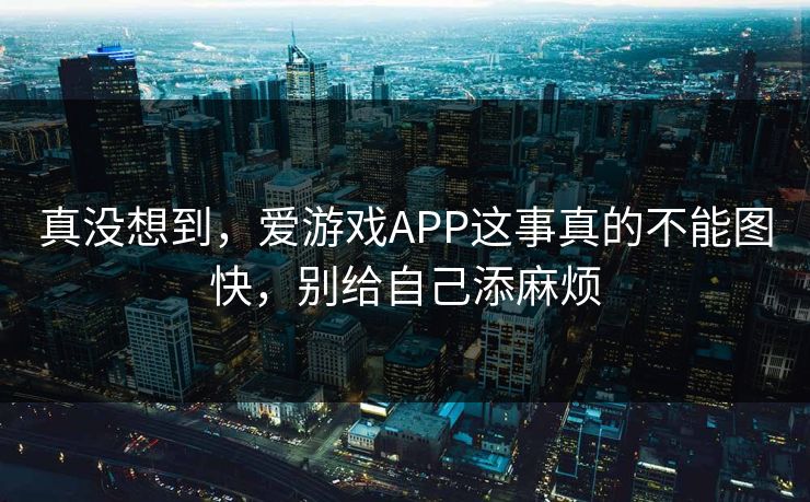 真没想到，爱游戏APP这事真的不能图快，别给自己添麻烦