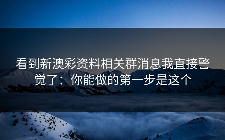 看到新澳彩资料相关群消息我直接警觉了:你能做的第一步是这个 看到新澳彩资料相关群消息我直接警觉了:你能做的第一步是这个