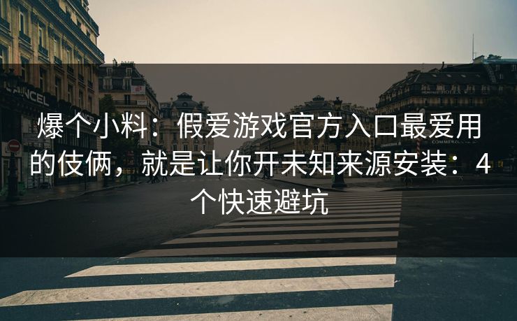 爆个小料：假爱游戏官方入口最爱用的伎俩，就是让你开未知来源安装：4个快速避坑