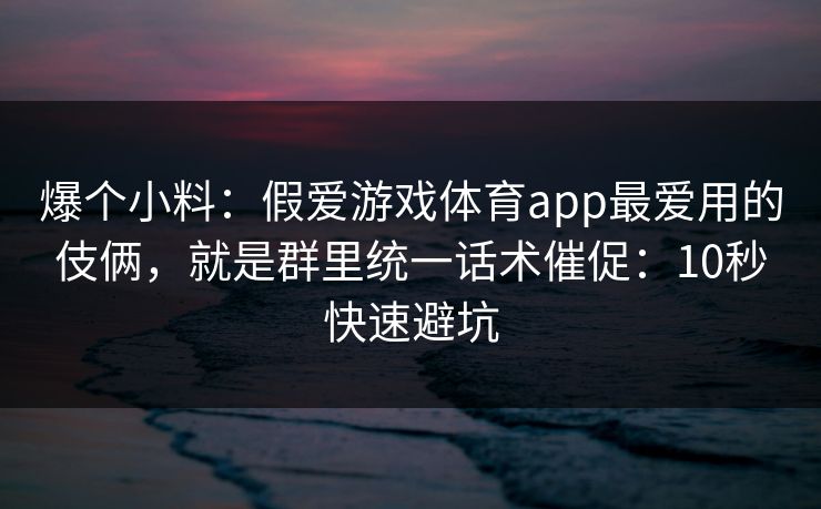 爆个小料：假爱游戏体育app最爱用的伎俩，就是群里统一话术催促：10秒快速避坑
