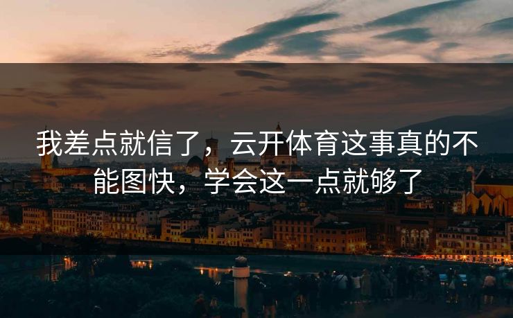 我差点就信了，云开体育这事真的不能图快，学会这一点就够了