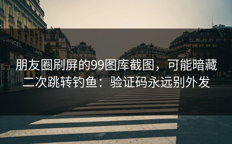 朋友圈刷屏的99图库截图，可能暗藏二次跳转钓鱼：验证码永远别外发