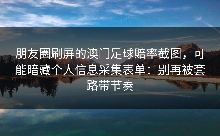 朋友圈刷屏的澳门足球賠率截图，可能暗藏个人信息采集表单：别再被套路带节奏