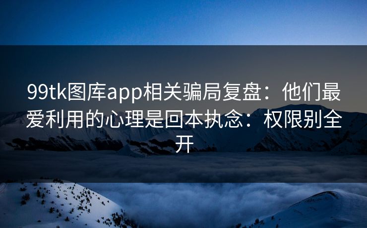 99tk图库app相关骗局复盘：他们最爱利用的心理是回本执念：权限别全开