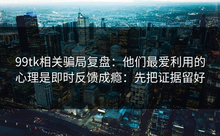 99tk相关骗局复盘：他们最爱利用的心理是即时反馈成瘾：先把证据留好