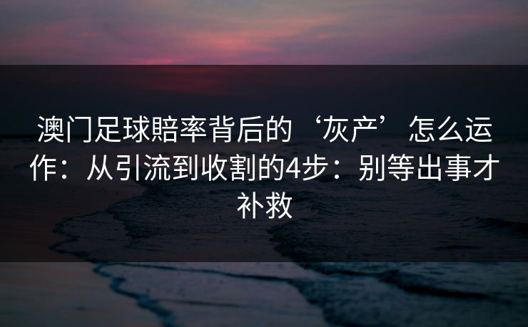 澳门足球賠率背后的‘灰产’怎么运作：从引流到收割的4步：别等出事才补救