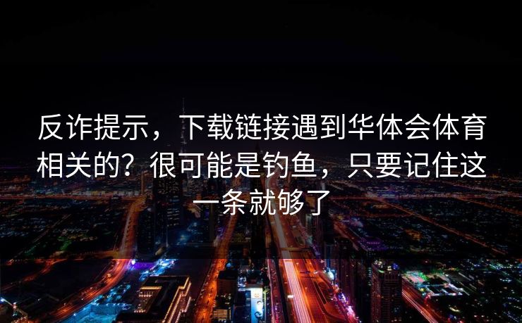 反诈提示，下载链接遇到华体会体育相关的？很可能是钓鱼，只要记住这一条就够了