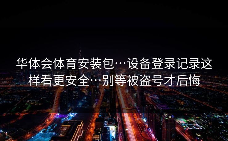 华体会体育安装包…设备登录记录这样看更安全…别等被盗号才后悔