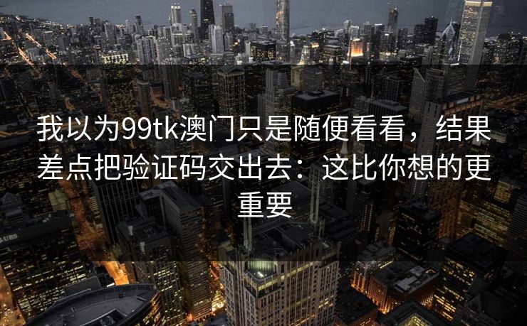 我以为99tk澳门只是随便看看，结果差点把验证码交出去：这比你想的更重要