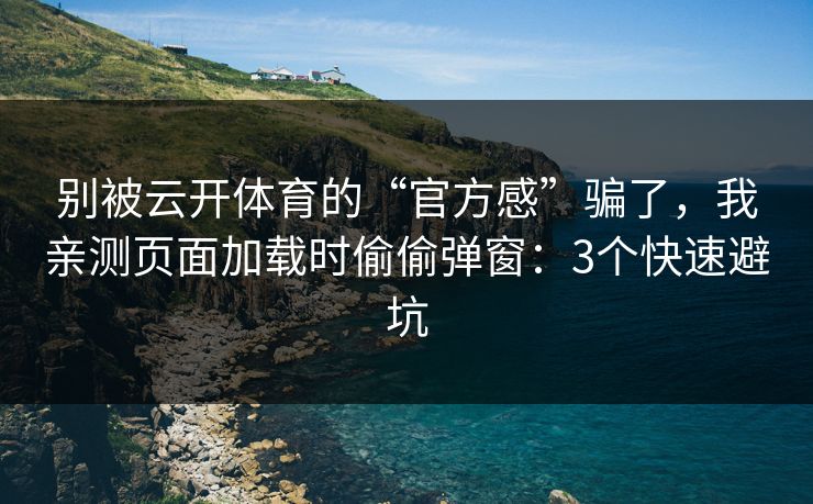 别被云开体育的“官方感”骗了，我亲测页面加载时偷偷弹窗：3个快速避坑