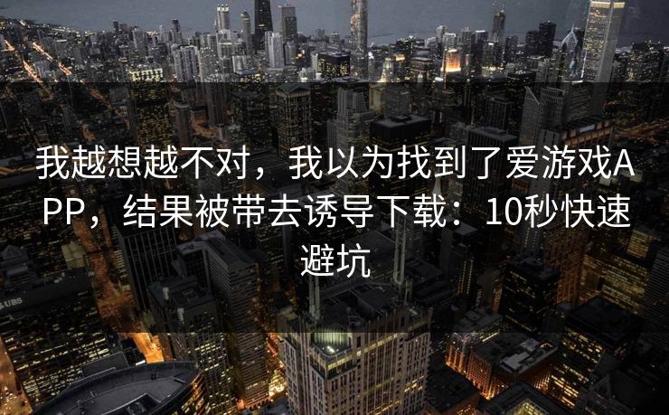 我越想越不对，我以为找到了爱游戏APP，结果被带去诱导下载：10秒快速避坑