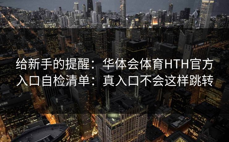 给新手的提醒：华体会体育HTH官方入口自检清单：真入口不会这样跳转