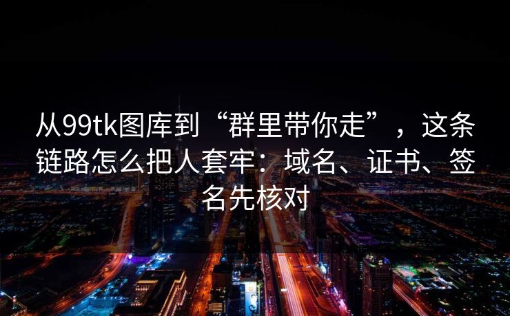 从99tk图库到“群里带你走”，这条链路怎么把人套牢：域名、证书、签名先核对