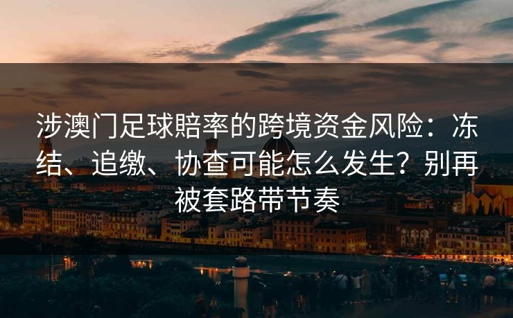 涉澳门足球賠率的跨境资金风险：冻结、追缴、协查可能怎么发生？别再被套路带节奏