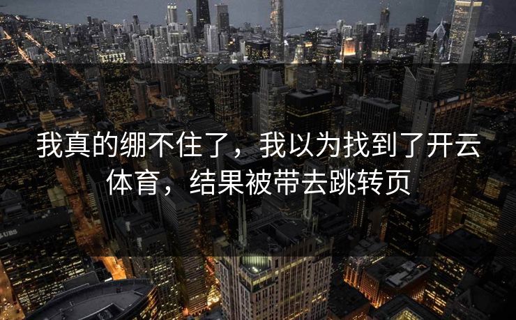 我真的绷不住了，我以为找到了开云体育，结果被带去跳转页