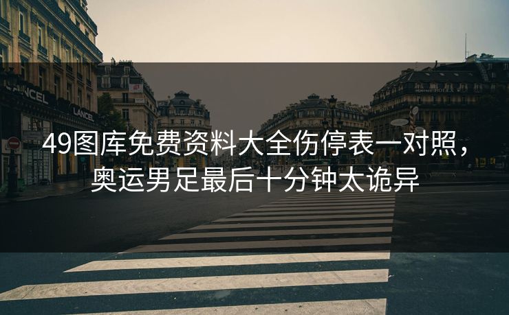 49图库免费资料大全伤停表一对照，奥运男足最后十分钟太诡异