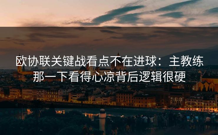 欧协联关键战看点不在进球：主教练那一下看得心凉背后逻辑很硬