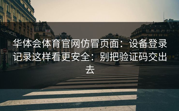 华体会体育官网仿冒页面：设备登录记录这样看更安全：别把验证码交出去