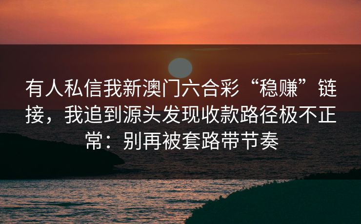 有人私信我新澳门六合彩“稳赚”链接，我追到源头发现收款路径极不正常：别再被套路带节奏