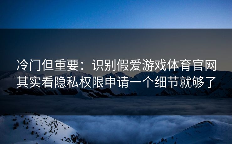 冷门但重要：识别假爱游戏体育官网其实看隐私权限申请一个细节就够了