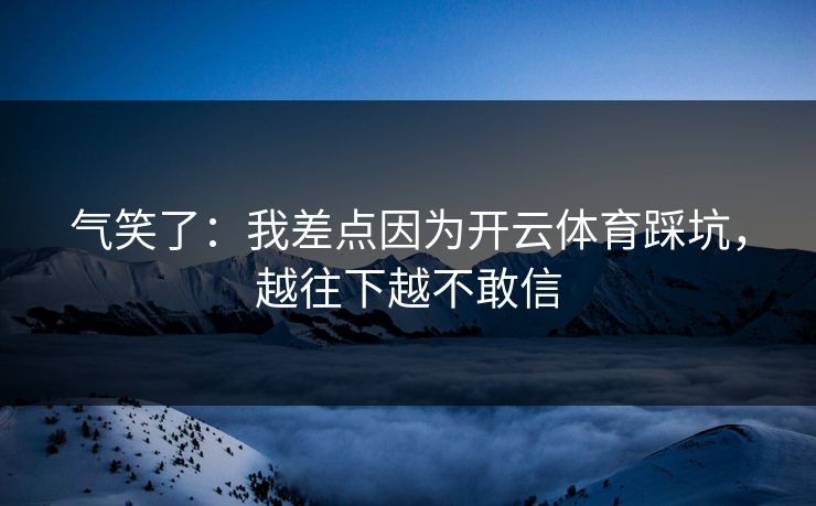 气笑了：我差点因为开云体育踩坑，越往下越不敢信
