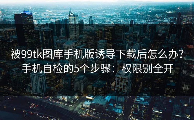 被99tk图库手机版诱导下载后怎么办？手机自检的5个步骤：权限别全开