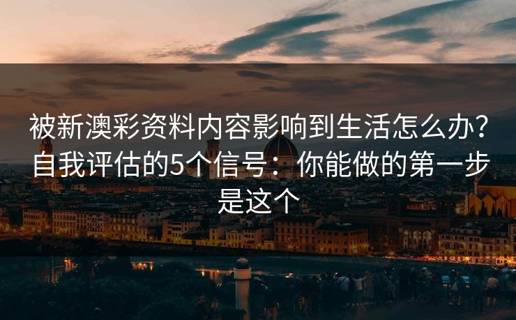 被新澳彩资料内容影响到生活怎么办？自我评估的5个信号：你能做的第一步是这个